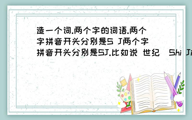 造一个词.两个字的词语.两个字拼音开头分别是S J两个字拼音开头分别是SJ.比如说 世纪（Shi Ji） 要朗朗上口!有新意点得!时尚点的要。