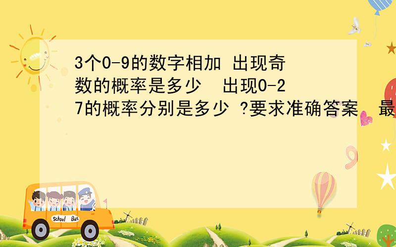 3个0-9的数字相加 出现奇数的概率是多少  出现0-27的概率分别是多少 ?要求准确答案  最好有过程就是问 3个 0-9相加   出现1 的概率是多少  出现2 的概率是多少  以此类推  求10-27的分别得概率