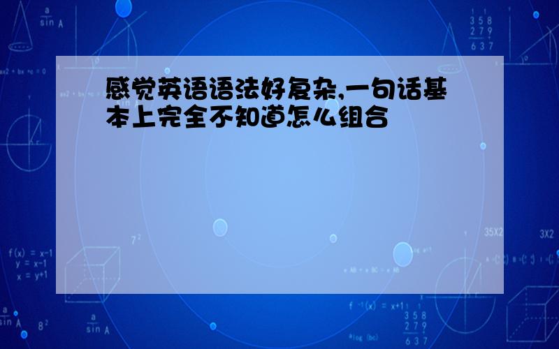 感觉英语语法好复杂,一句话基本上完全不知道怎么组合