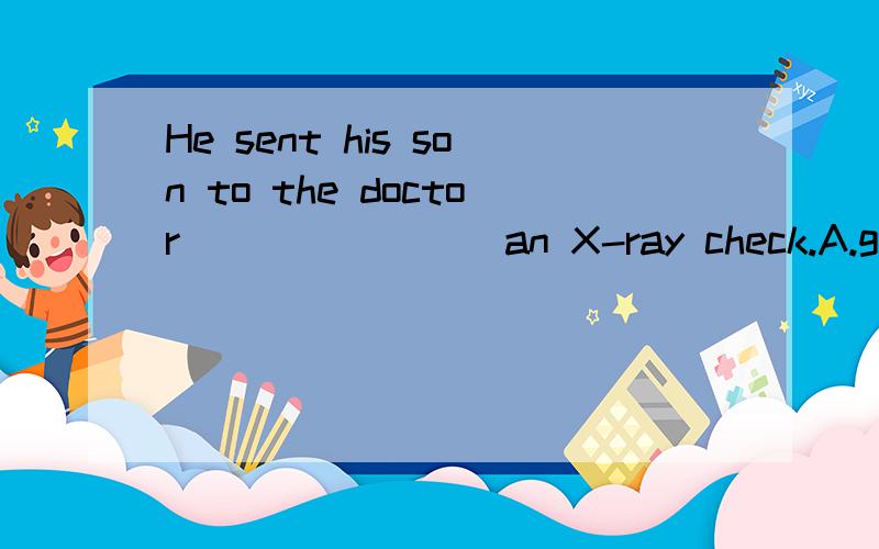 He sent his son to the doctor________an X-ray check.A.gives B.to give C.being given D.to be given