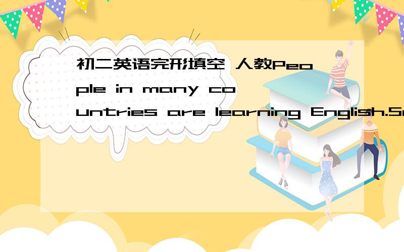 初二英语完形填空 人教People in many countries are learning English.Some learned at school,others study by___.A few English __ the radio.Why do all these people want__learn English?It`s difficult __ that question.Many __learn English at scho