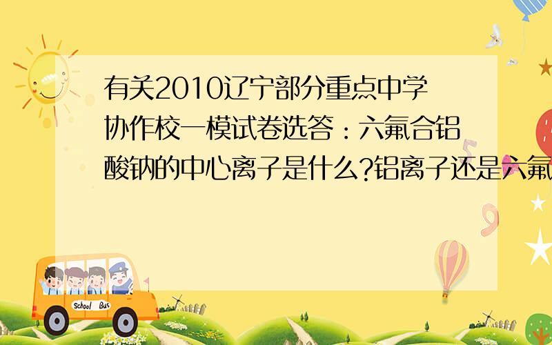 有关2010辽宁部分重点中学协作校一模试卷选答：六氟合铝酸钠的中心离子是什么?铝离子还是六氟合铝离子?什么叫做中心离子?必答：检测淀粉所用试剂是什么?答案说是“碘-碘化钾溶液”,只