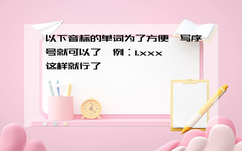 以下音标的单词为了方便,写序号就可以了,例：1.xxx 这样就行了