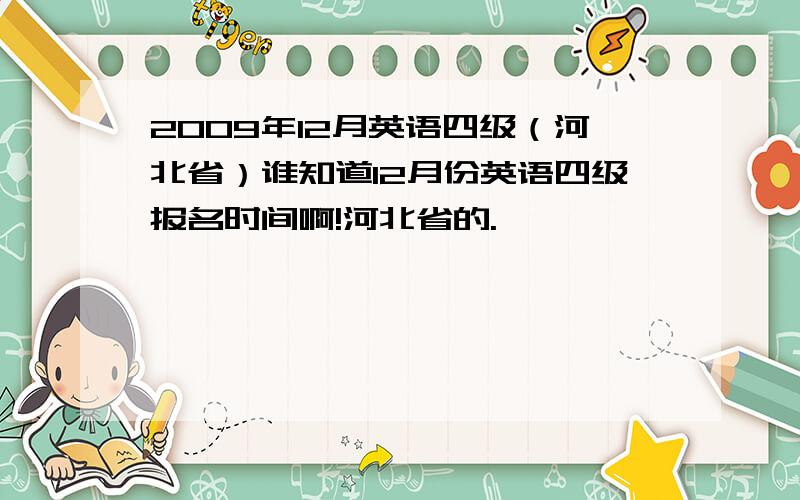 2009年12月英语四级（河北省）谁知道12月份英语四级报名时间啊!河北省的.