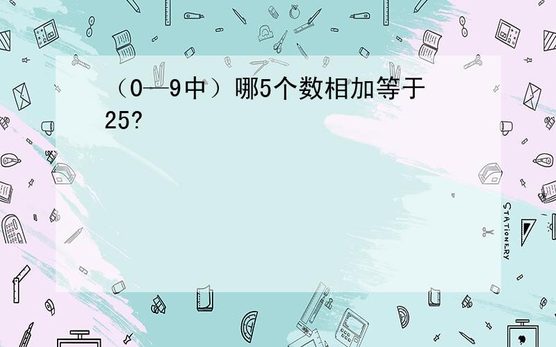 （0—9中）哪5个数相加等于25?