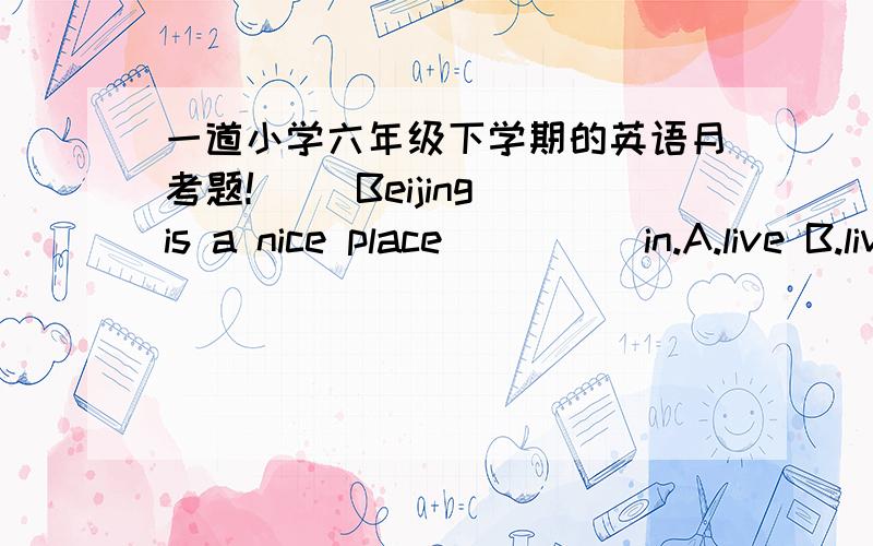 一道小学六年级下学期的英语月考题!（ ）Beijing is a nice place_____in.A.live B.lives C.to live