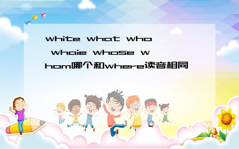 white what who whaie whose whom哪个和where读音相同