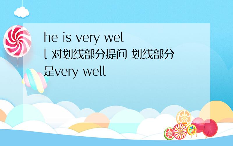 he is very well 对划线部分提问 划线部分是very well