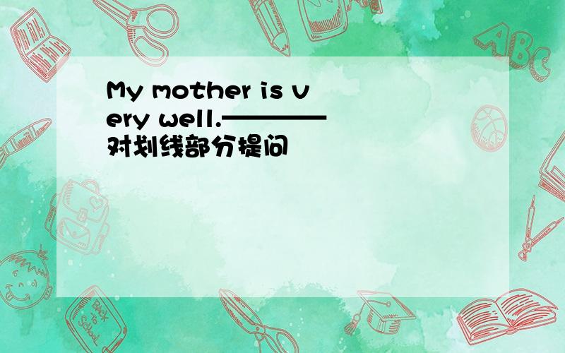 My mother is very well.———— 对划线部分提问
