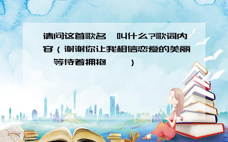 请问这首歌名,叫什么?歌词内容（谢谢你让我相信恋爱的美丽,等待着拥抱……）