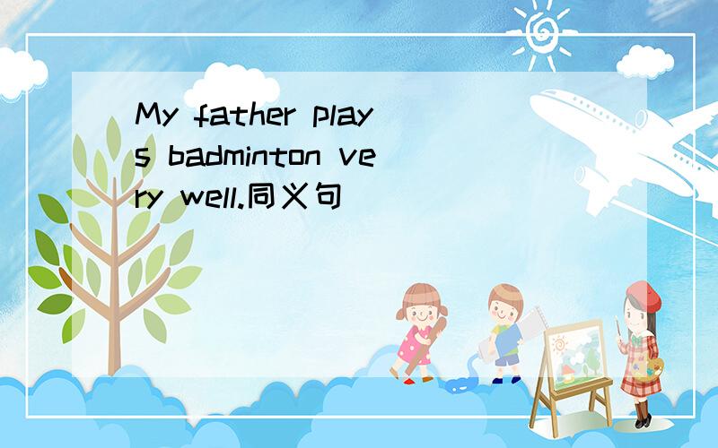 My father plays badminton very well.同义句