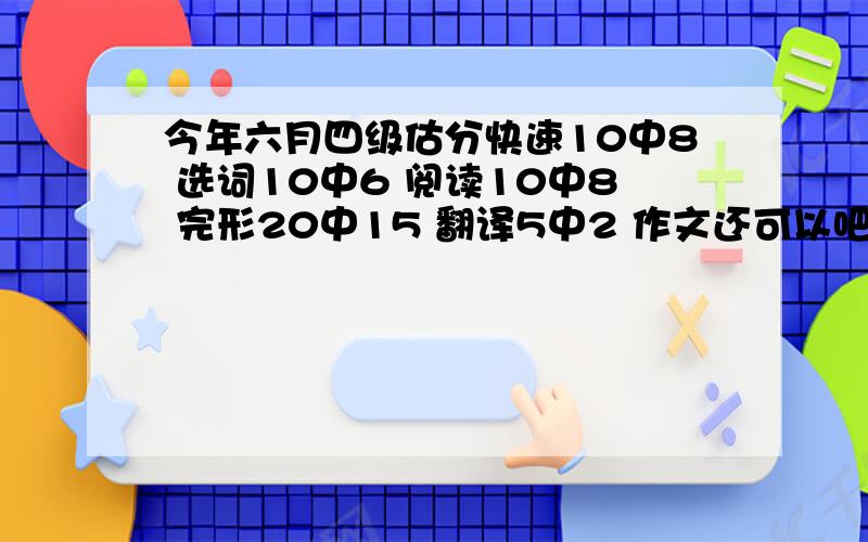 今年六月四级估分快速10中8 选词10中6 阅读10中8 完形20中15 翻译5中2 作文还可以吧 听力耳机坏了-换了一个后25中7-填词10中5吧 过得了四级吗顺便帮我算下总分数哈 还有听力拿了几分也算下哈