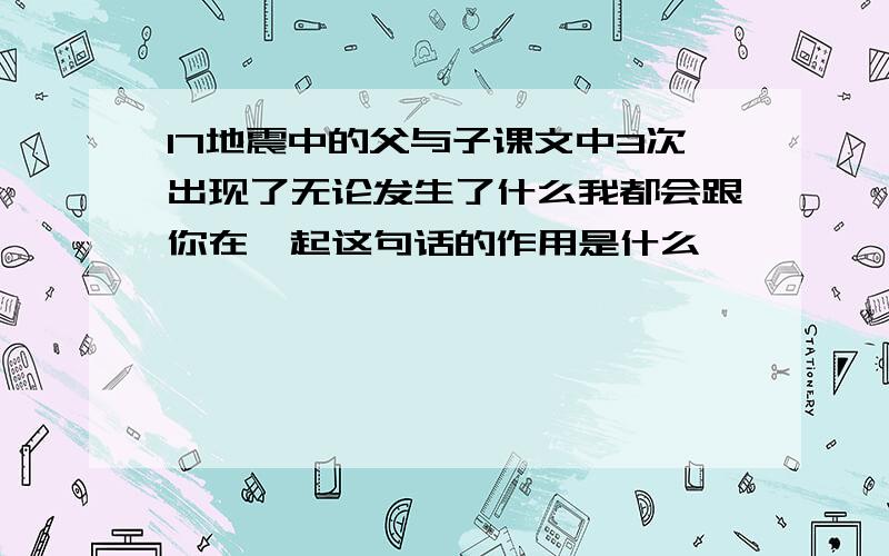 17地震中的父与子课文中3次出现了无论发生了什么我都会跟你在一起这句话的作用是什么