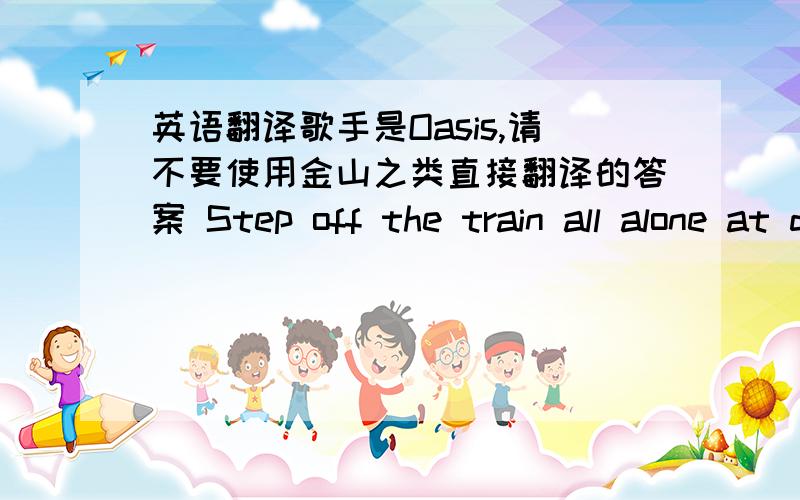 英语翻译歌手是Oasis,请不要使用金山之类直接翻译的答案 Step off the train all alone at dawnBack into the hole where I was bornThe sun in the sky never raised an eye to meThe blood on the trax must be mineThe fool on the hill and