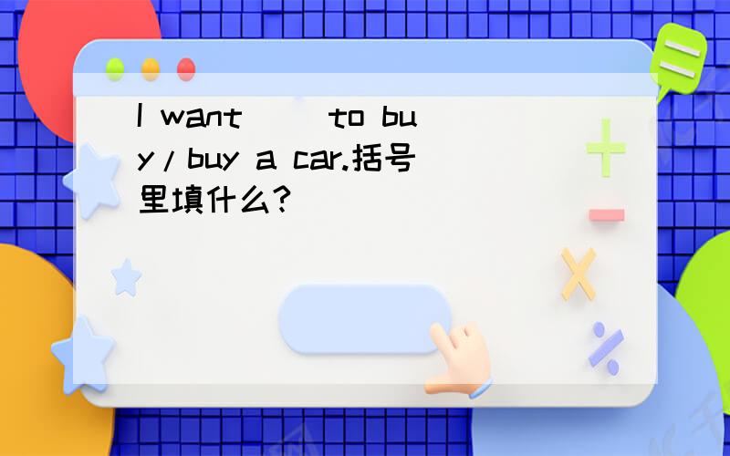 I want( )to buy/buy a car.括号里填什么?