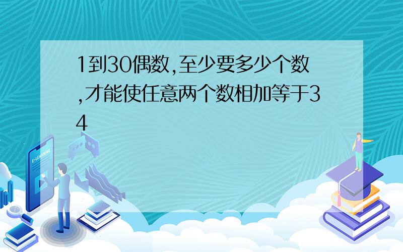 1到30偶数,至少要多少个数,才能使任意两个数相加等于34