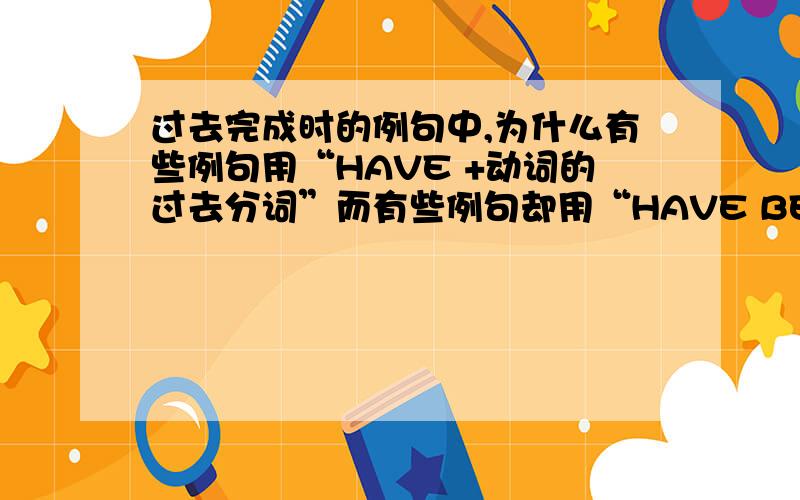 过去完成时的例句中,为什么有些例句用“HAVE +动词的过去分词”而有些例句却用“HAVE BEEN”呢