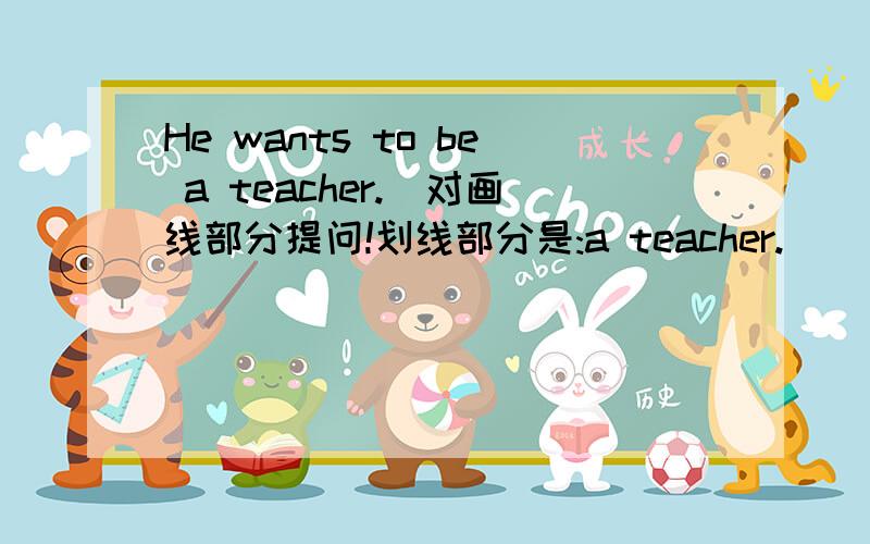 He wants to be a teacher.(对画线部分提问!划线部分是:a teacher.)