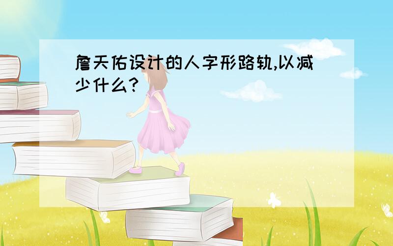 詹天佑设计的人字形路轨,以减少什么?