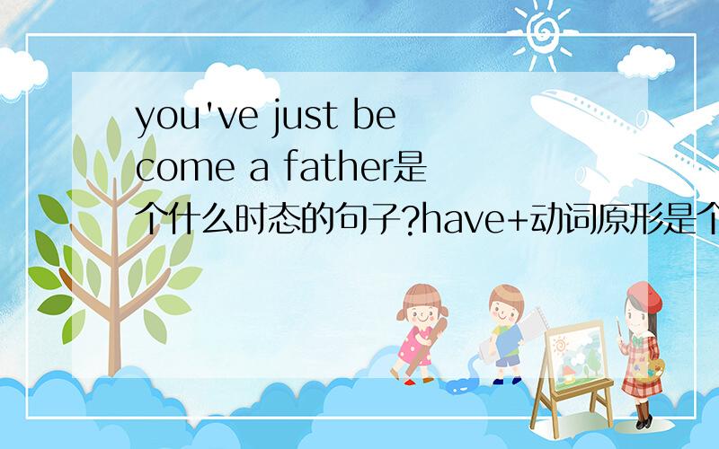 you've just become a father是个什么时态的句子?have+动词原形是个什么时态?just刚刚表示过去时,为什么become用原形呢?