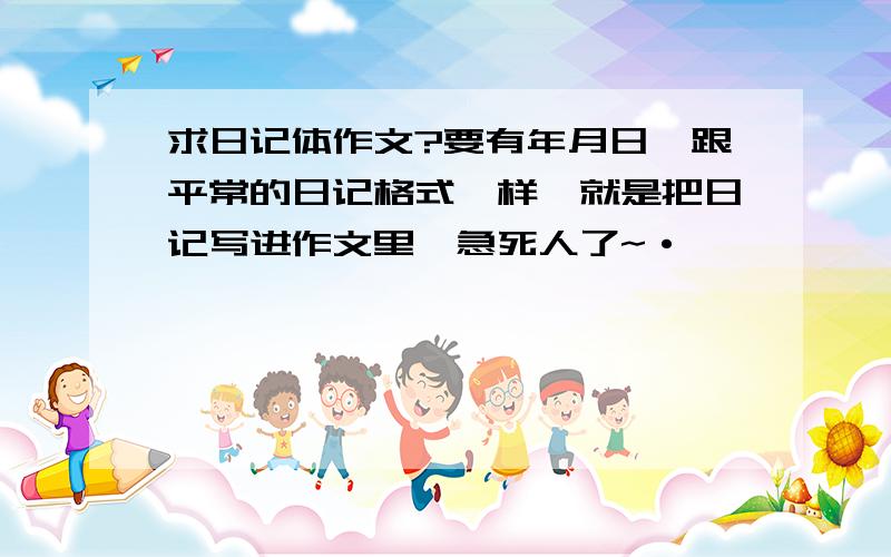 求日记体作文?要有年月日,跟平常的日记格式一样,就是把日记写进作文里,急死人了~·