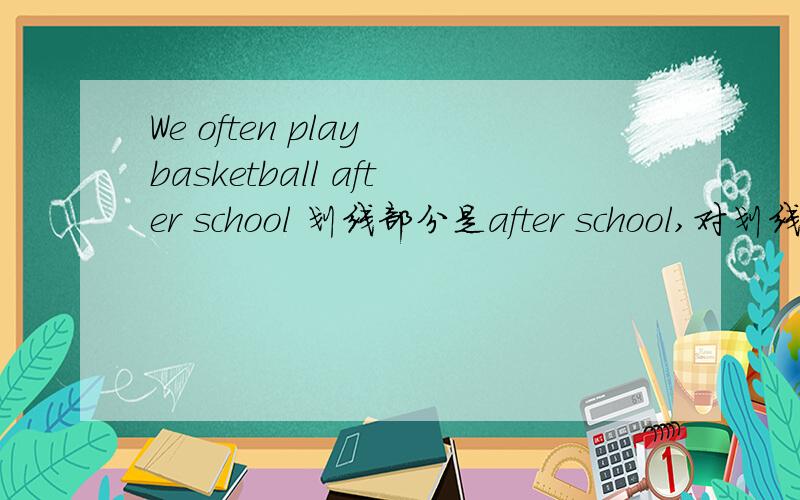 We often play basketball after school 划线部分是after school,对划线部分提问