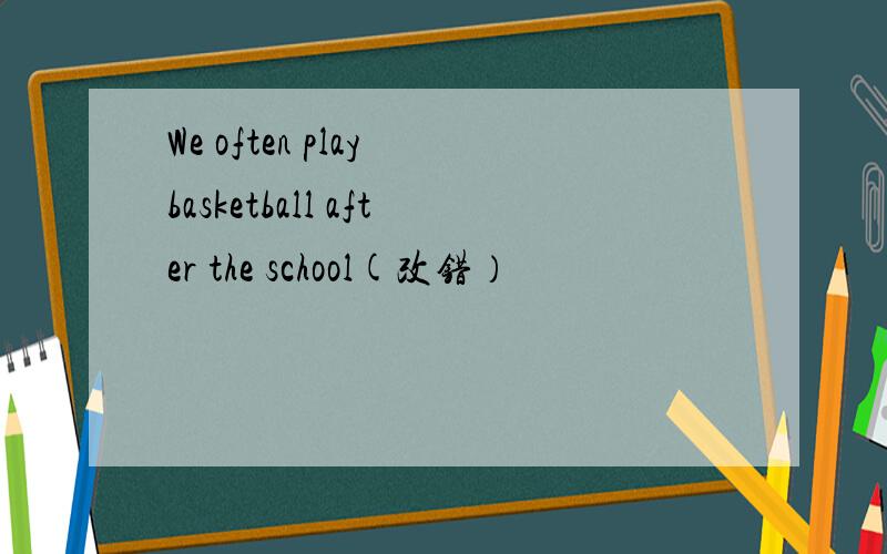 We often play basketball after the school(改错）