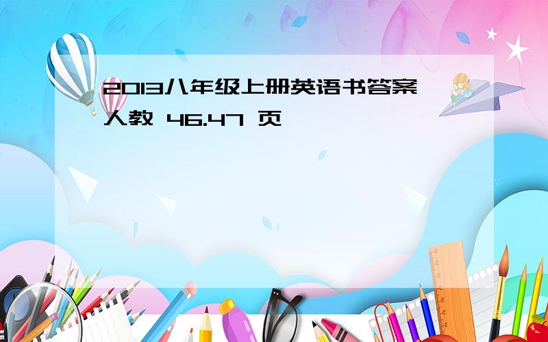 2013八年级上册英语书答案人教 46.47 页