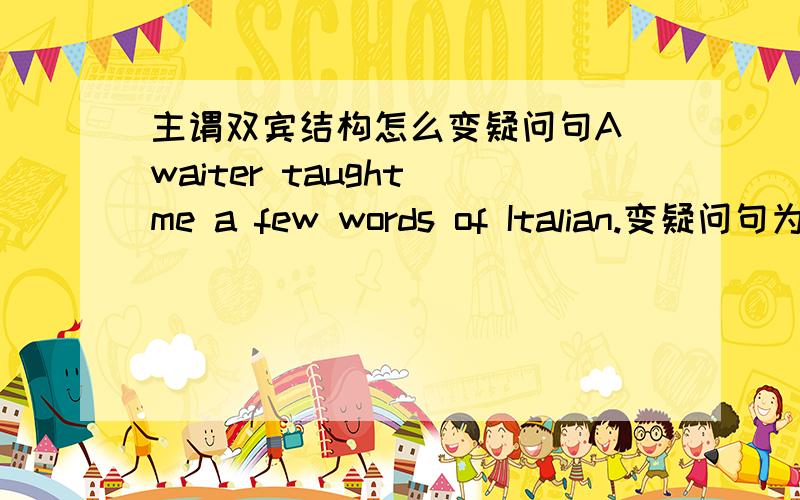 主谓双宾结构怎么变疑问句A waiter taught me a few words of Italian.变疑问句为什么要变成这样(疑问句提问主语) who taught me a few words of Italian?