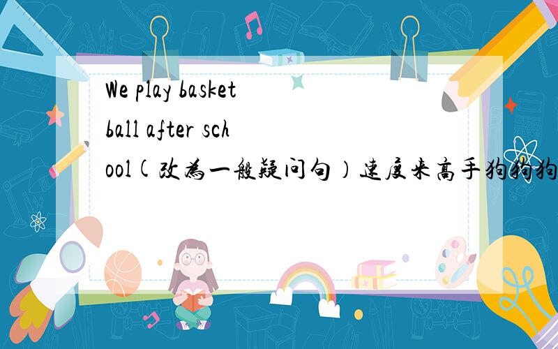 We play basketball after school(改为一般疑问句）速度来高手狗狗狗