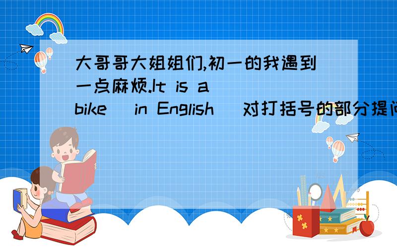 大哥哥大姐姐们,初一的我遇到一点麻烦.It is a (bike) in English (对打括号的部分提问）?it is English