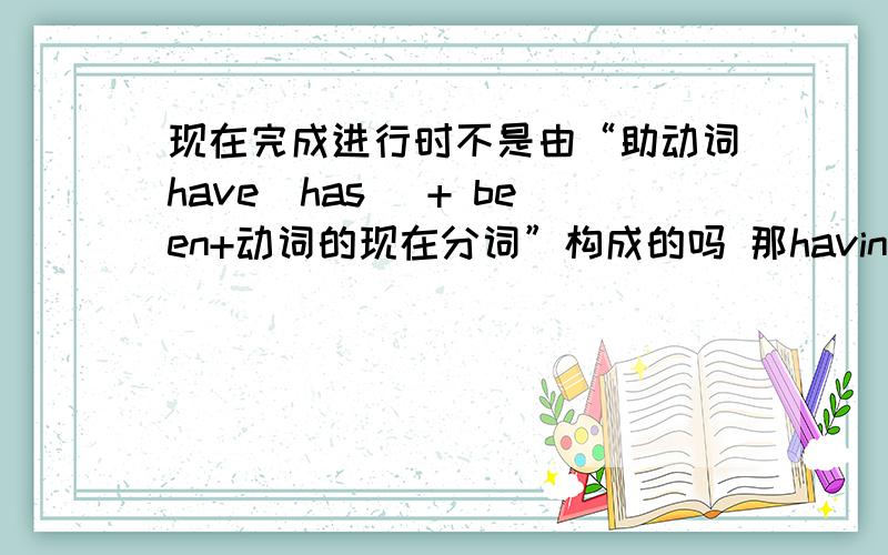 现在完成进行时不是由“助动词have(has) + been+动词的现在分词”构成的吗 那having done是什么啊