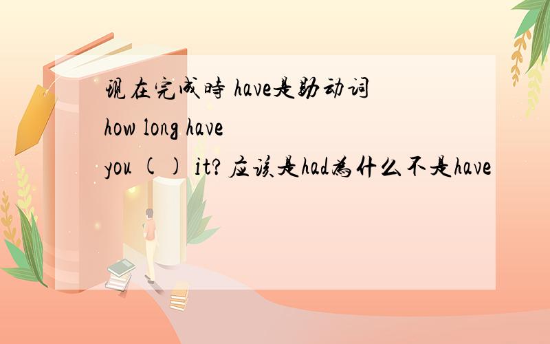 现在完成时 have是助动词how long have you () it?应该是had为什么不是have