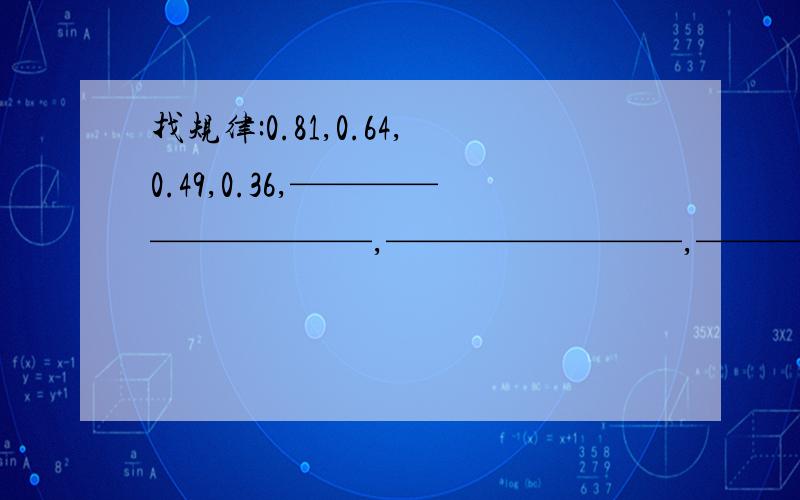 找规律:0.81,0.64,0.49,0.36,——————————,————————,——————