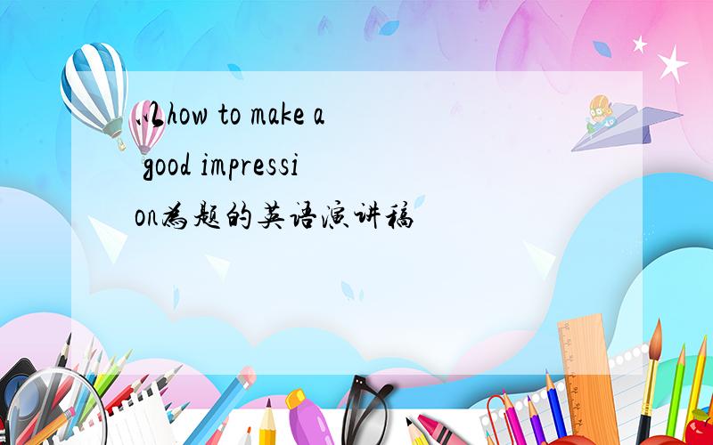 以how to make a good impression为题的英语演讲稿