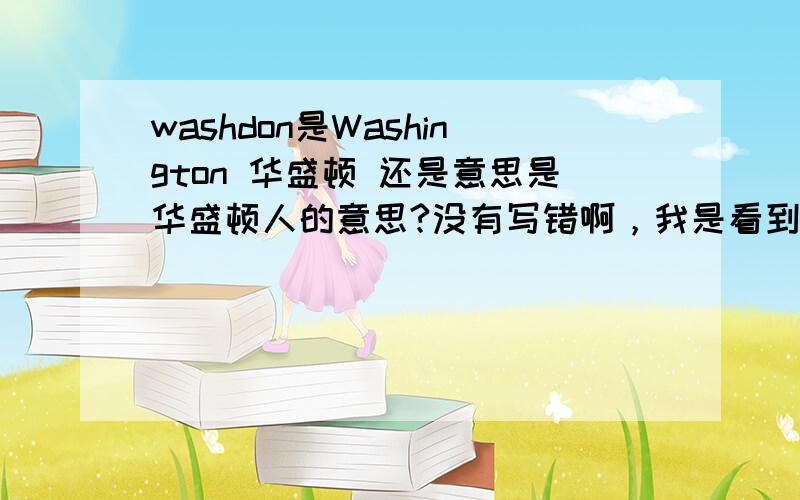 washdon是Washington 华盛顿 还是意思是华盛顿人的意思?没有写错啊，我是看到华尔街口语软件里的句子，有这个地址，但是我不知道这说的是哪，华尔街学费那么贵，软件会错吗？