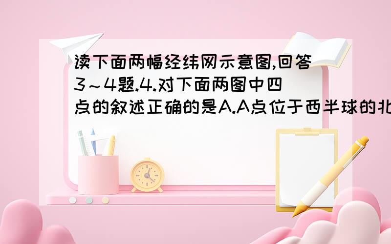 读下面两幅经纬网示意图,回答3～4题.4.对下面两图中四点的叙述正确的是A.A点位于西半球的北半球,B点位于东半球的南半球B.B点位于C点的西北方C.A、B两点一年中各受到一次太阳直射D.C、D两