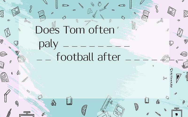 Does Tom often paly __________ football after __________ school选A．/, / 这道题考的是冠词的用法 play +表示球类的名词,名词前不加冠词如： play basketball/ football 但是如果后面跟表示西洋乐器的名词则要加