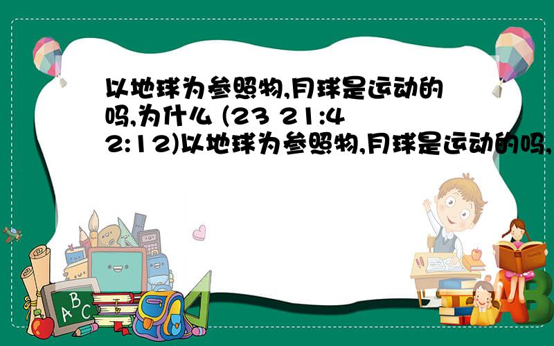 以地球为参照物,月球是运动的吗,为什么 (23 21:42:12)以地球为参照物,月球是运动的吗,为什么