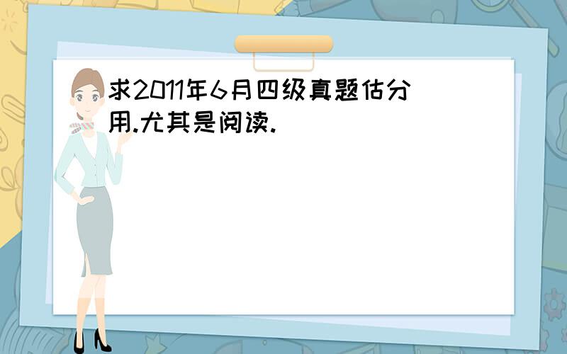 求2011年6月四级真题估分用.尤其是阅读.