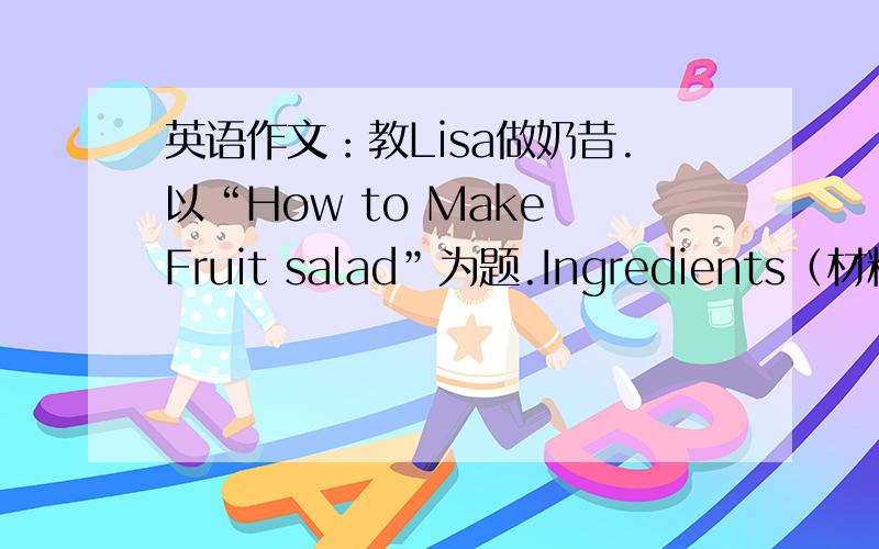 英语作文：教Lisa做奶昔.以“How to Make Fruit salad”为题.Ingredients（材料）：a apple、两个oranges、一个watermelon.三个teaspoons of honey.I cup of yogurt.开头：How Make Fruit salad.