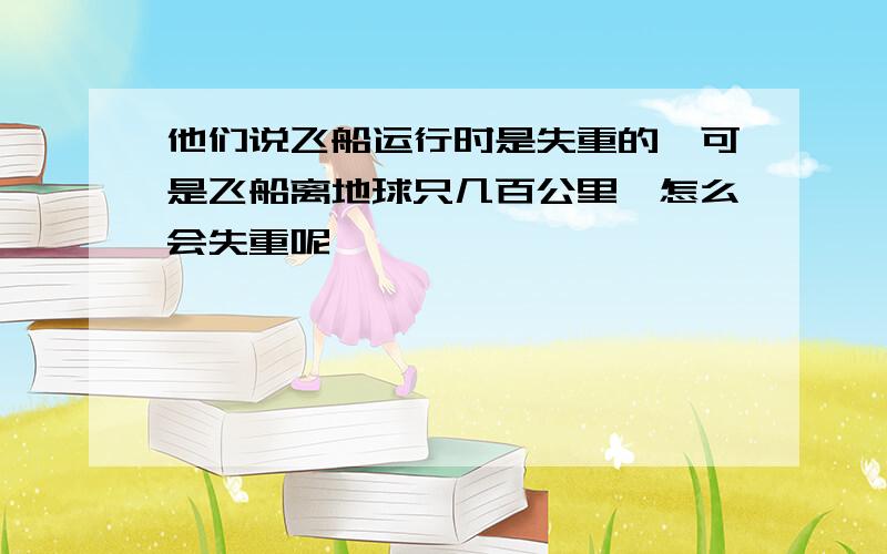 他们说飞船运行时是失重的,可是飞船离地球只几百公里,怎么会失重呢