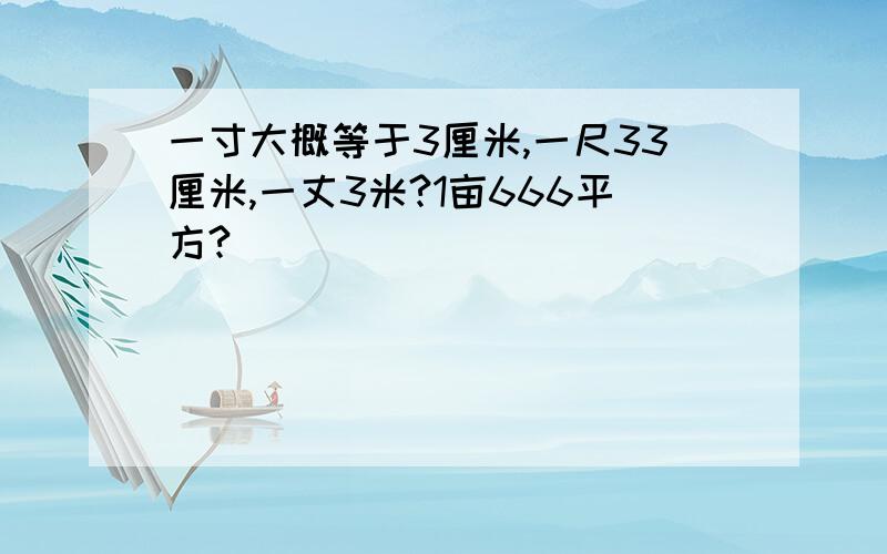 一寸大概等于3厘米,一尺33厘米,一丈3米?1亩666平方?