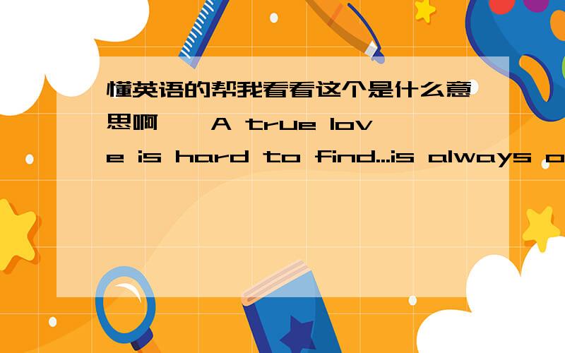 懂英语的帮我看看这个是什么意思啊``A true love is hard to find...is always on mind...is one of a kind...a true love is someone like...you!Its wonderful to have you in my world1!i miss you baby!