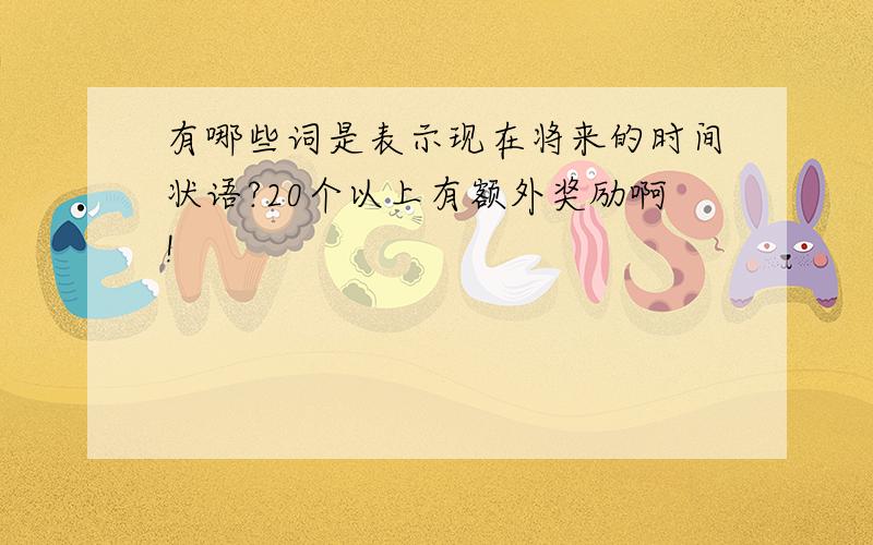 有哪些词是表示现在将来的时间状语?20个以上有额外奖励啊!