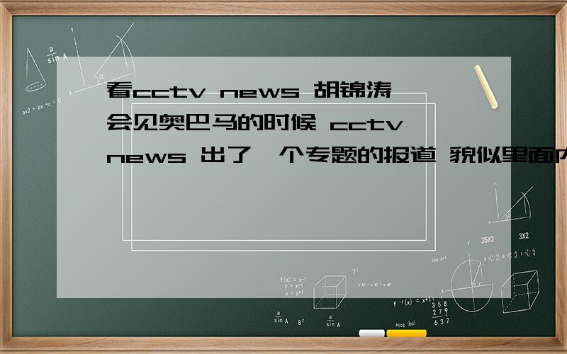 看cctv news 胡锦涛会见奥巴马的时候 cctv news 出了一个专题的报道 貌似里面内容是 有 产 销 造什么的 不是很确定 是分析中美的贸易什么的 好像是traveloge 我没记清 是李东宁主持的 后来换成