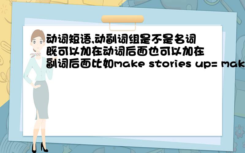 动词短语,动副词组是不是名词既可以加在动词后面也可以加在副词后面比如make stories up= make up stories