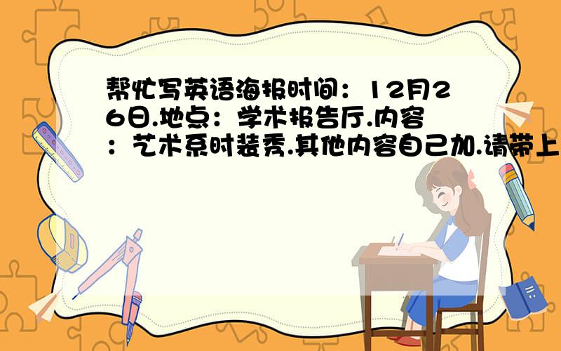 帮忙写英语海报时间：12月26日.地点：学术报告厅.内容：艺术系时装秀.其他内容自己加.请带上汉语翻译.