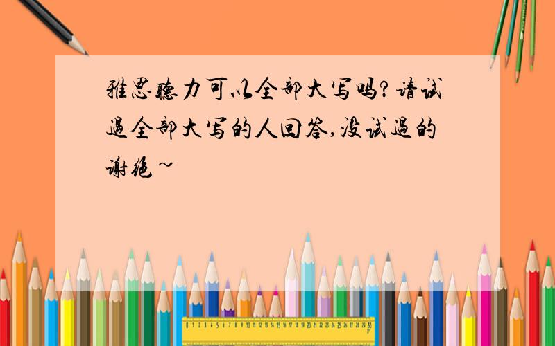 雅思听力可以全部大写吗?请试过全部大写的人回答,没试过的谢绝~