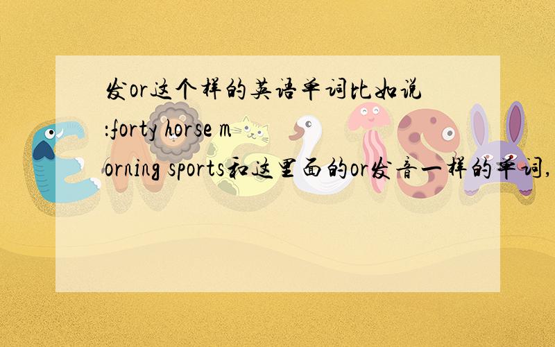 发or这个样的英语单词比如说：forty horse morning sports和这里面的or发音一样的单词,最少列举5个!